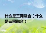 什么是三网融合（什么是三网融合）