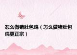 怎么做猪肚包鸡（怎么做猪肚包鸡更正宗）