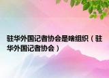 驻华外国记者协会是啥组织（驻华外国记者协会）