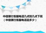 中信银行客服电话几点到几点下班（中信银行客服电话是多少）