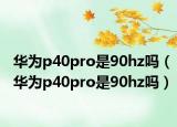 华为p40pro是90hz吗（华为p40pro是90hz吗）
