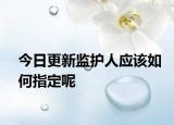 今日更新监护人应该如何指定呢