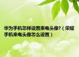 华为手机怎样设置来电头像?（荣耀手机来电头像怎么设置）