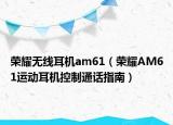 荣耀无线耳机am61（荣耀AM61运动耳机控制通话指南）