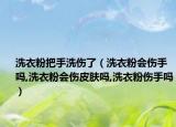 洗衣粉把手洗伤了（洗衣粉会伤手吗,洗衣粉会伤皮肤吗,洗衣粉伤手吗）