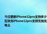 今日更新iPhone12pro支持多少瓦快充iPhone12pro支持无线充电么