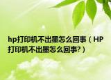 hp打印机不出墨怎么回事（HP打印机不出墨怎么回事?）