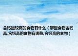 含钙量较高的食物有什么（哪些食物含钙高,含钙高的食物有哪些,含钙高的食物）