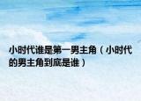 小时代谁是第一男主角（小时代的男主角到底是谁）