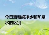 今日更新纯净水和矿泉水的区别