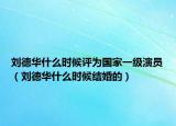 刘德华什么时候评为国家一级演员（刘德华什么时候结婚的）