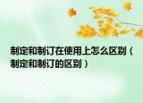 制定和制订在使用上怎么区别（制定和制订的区别）