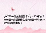 gtx755m什么级别显卡（gtx770和gt755m显卡分别是什么档次的显卡啊?gt755m剑灵5档卡吗）
