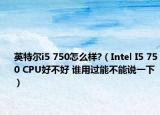 英特尔i5 750怎么样?（Intel I5 750 CPU好不好 谁用过能不能说一下）