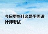 今日更新什么是平面设计师考试