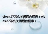 vivox27怎么关闭后台程序（vivox27怎么关闭后台程序）
