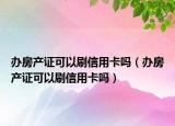 办房产证可以刷信用卡吗（办房产证可以刷信用卡吗）