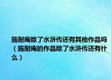 施耐庵除了水浒传还有其他作品吗（施耐庵的作品除了水浒传还有什么）