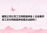 建筑公司让员工交风险抵押金（企业要求员工支付风险抵押金是合法的吗）