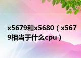 x5679和x5680（x5679相当于什么cpu）