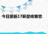 今日更新17薪是啥意思