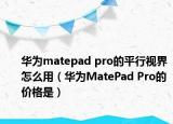 华为matepad pro的平行视界怎么用（华为MatePad Pro的价格是）