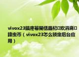 vivox23鎬庝箞閿佸畾杞欢涓嶈鍏虫帀（vivox23怎么锁定后台应用）