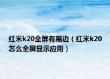 红米k20全屏有黑边（红米k20怎么全屏显示应用）