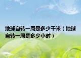 地球自转一周是多少千米（地球自转一周是多少小时）
