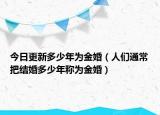 今日更新多少年为金婚（人们通常把结婚多少年称为金婚）