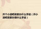 开个小酒吧需要办什么手续（开小酒吧需要办理什么手续）