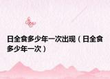 日全食多少年一次出现（日全食多少年一次）
