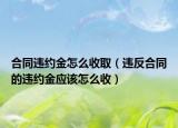 合同违约金怎么收取（违反合同的违约金应该怎么收）