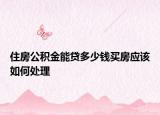 住房公积金能贷多少钱买房应该如何处理
