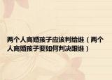 两个人离婚孩子应该判给谁（两个人离婚孩子要如何判决跟谁）