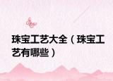 珠宝工艺大全（珠宝工艺有哪些）