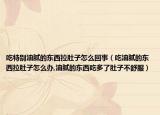 吃特别油腻的东西拉肚子怎么回事（吃油腻的东西拉肚子怎么办,油腻的东西吃多了肚子不舒服）