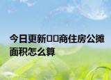 今日更新﻿﻿商住房公摊面积怎么算