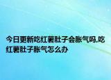 今日更新吃红薯肚子会胀气吗,吃红薯肚子胀气怎么办