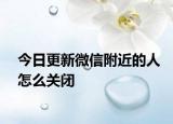 今日更新微信附近的人怎么关闭