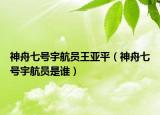 神舟七号宇航员王亚平（神舟七号宇航员是谁）