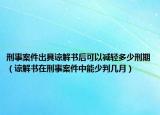 刑事案件出具谅解书后可以减轻多少刑期（谅解书在刑事案件中能少判几月）