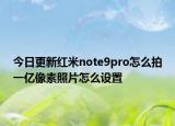 今日更新红米note9pro怎么拍一亿像素照片怎么设置