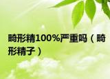 畸形精100%严重吗（畸形精子）