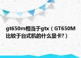 gt650m相当于gtx（GT650M比较于台式机的什么显卡?）