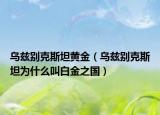 乌兹别克斯坦黄金（乌兹别克斯坦为什么叫白金之国）