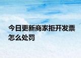 今日更新商家拒开发票怎么处罚