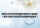 致我们终将逝去的青春阮莞的孩子是谁的（阮莞 致我们终将逝去的青春中的角色）