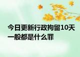 今日更新行政拘留10天一般都是什么罪
