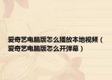 爱奇艺电脑版怎么播放本地视频（爱奇艺电脑版怎么开弹幕）